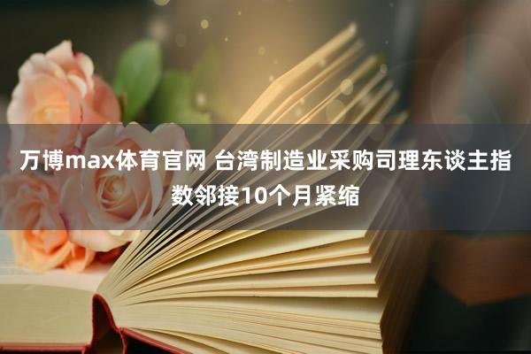 万博max体育官网 台湾制造业采购司理东谈主指数邻接10个月紧缩