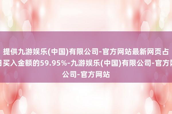 提供九游娱乐(中国)有限公司-官方网站最新网页占当日买入金额的59.95%-九游娱乐(中国)有限公司-官方网站