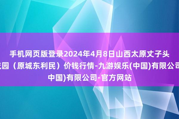 手机网页版登录2024年4月8日山西太原丈子头农家具物流园（原城东利民）价钱行情-九游娱乐(中国)有限公司-官方网站