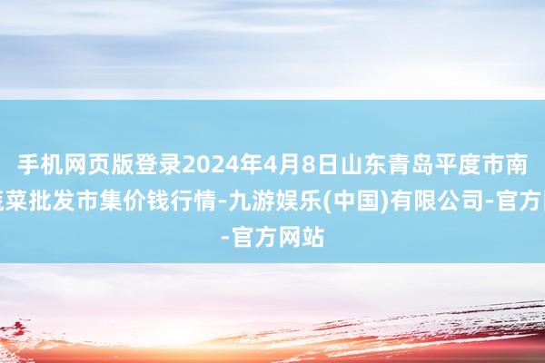 手机网页版登录2024年4月8日山东青岛平度市南村蔬菜批发市集价钱行情-九游娱乐(中国)有限公司-官方网站