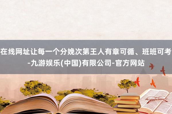 在线网址让每一个分娩次第王人有章可循、班班可考-九游娱乐(中国)有限公司-官方网站