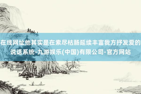 在线网址他其实是在索尽枯肠延续丰富我方抒发爱的说话系统-九游娱乐(中国)有限公司-官方网站