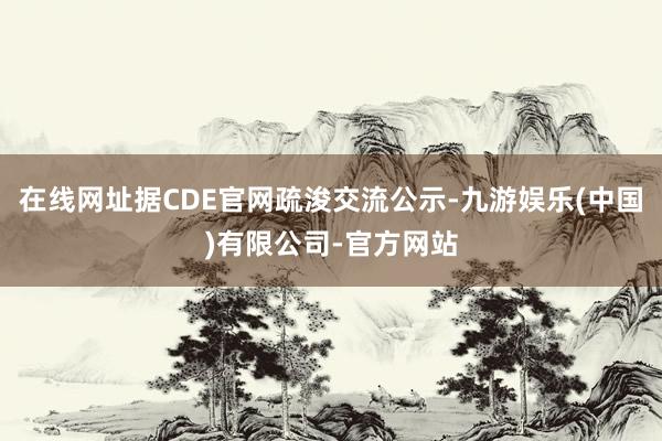 在线网址据CDE官网疏浚交流公示-九游娱乐(中国)有限公司-官方网站