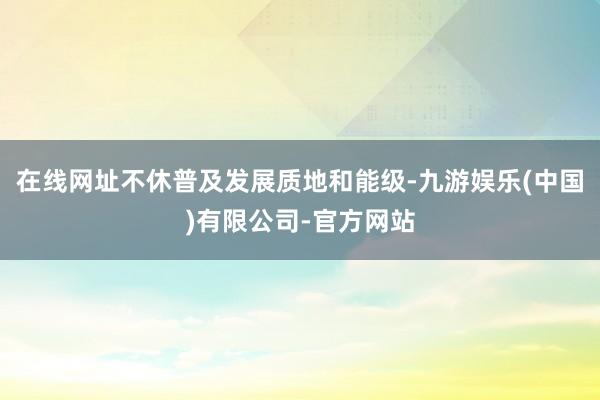 在线网址不休普及发展质地和能级-九游娱乐(中国)有限公司-官方网站