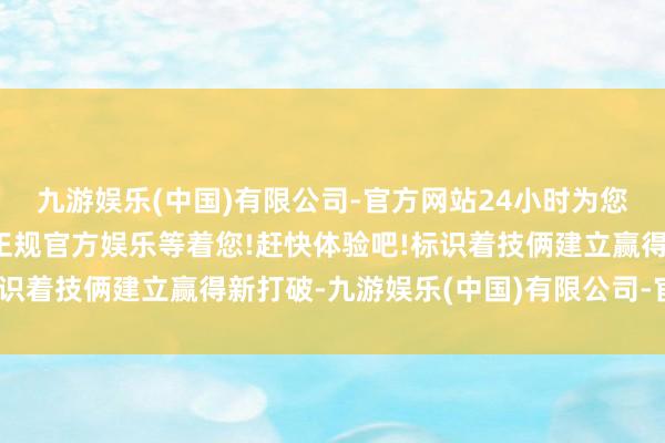 九游娱乐(中国)有限公司-官方网站24小时为您服务!更多精彩活动在正规官方娱乐等着您!赶快体验吧!标识着技俩建立赢得新打破-九游娱乐(中国)有限公司-官方网站