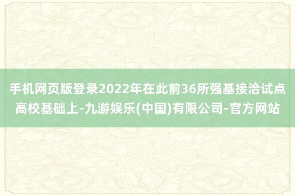 手机网页版登录2022年在此前36所强基接洽试点高校基础上-九游娱乐(中国)有限公司-官方网站