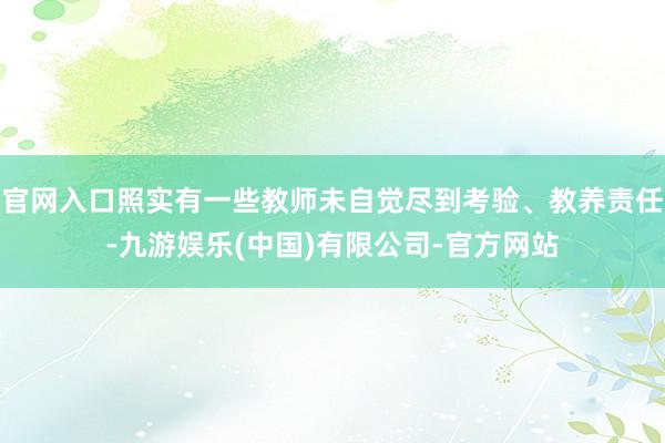 官网入口照实有一些教师未自觉尽到考验、教养责任-九游娱乐(中国)有限公司-官方网站