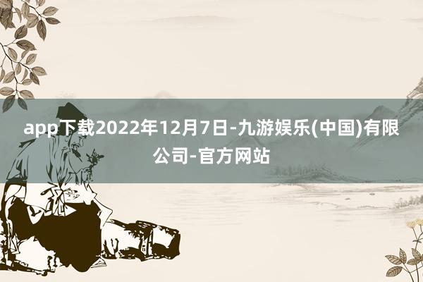 app下载2022年12月7日-九游娱乐(中国)有限公司-官方网站