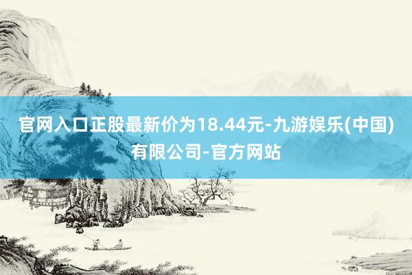 官网入口正股最新价为18.44元-九游娱乐(中国)有限公司-官方网站