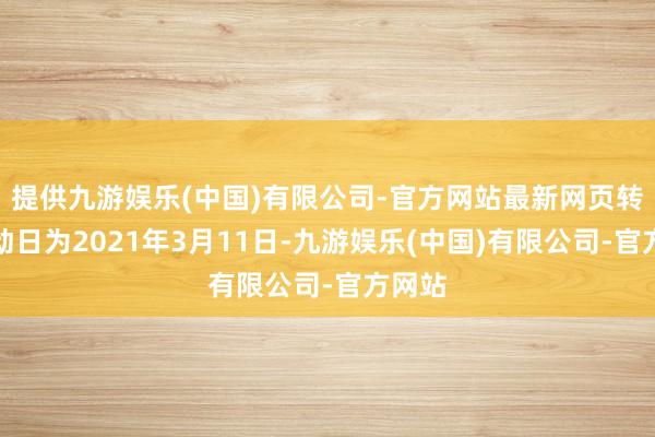 提供九游娱乐(中国)有限公司-官方网站最新网页转股启动日为2021年3月11日-九游娱乐(中国)有限公司-官方网站