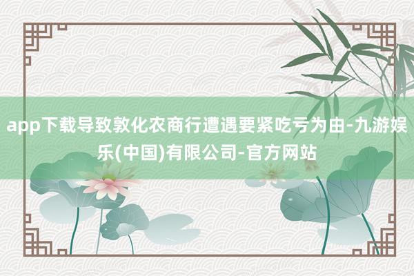 app下载导致敦化农商行遭遇要紧吃亏为由-九游娱乐(中国)有限公司-官方网站