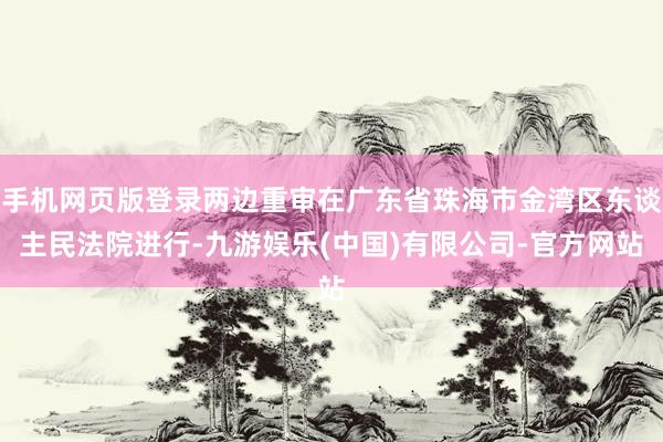 手机网页版登录两边重审在广东省珠海市金湾区东谈主民法院进行-九游娱乐(中国)有限公司-官方网站