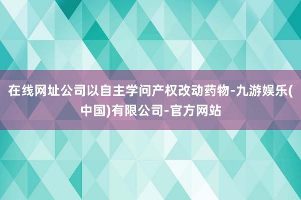 在线网址公司以自主学问产权改动药物-九游娱乐(中国)有限公司-官方网站