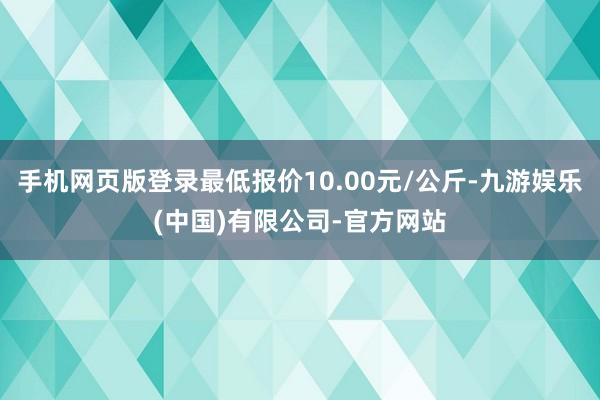 手机网页版登录最低报价10.00元/公斤-九游娱乐(中国)有限公司-官方网站