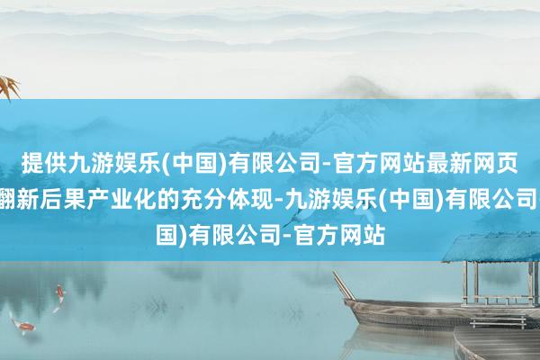 提供九游娱乐(中国)有限公司-官方网站最新网页成为科技翻新后果产业化的充分体现-九游娱乐(中国)有限公司-官方网站