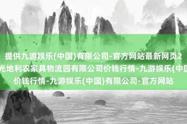 提供九游娱乐(中国)有限公司-官方网站最新网页2024年5月1日中国寿光地利农家具物流园有限公司价钱行情-九游娱乐(中国)有限公司-官方网站