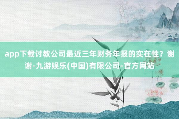 app下载讨教公司最近三年财务年报的实在性？谢谢-九游娱乐(中国)有限公司-官方网站