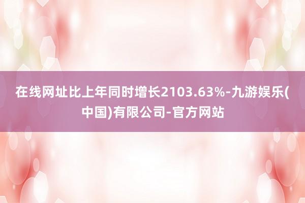 在线网址比上年同时增长2103.63%-九游娱乐(中国)有限公司-官方网站