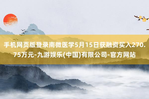 手机网页版登录南微医学5月15日获融资买入270.75万元-九游娱乐(中国)有限公司-官方网站