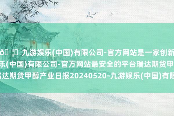 🦄九游娱乐(中国)有限公司-官方网站是一家创新的科技公司，九游娱乐(中国)有限公司-官方网站最安全的平台瑞达期货甲醇产业日报20240520-九游娱乐(中国)有限公司-官方网站