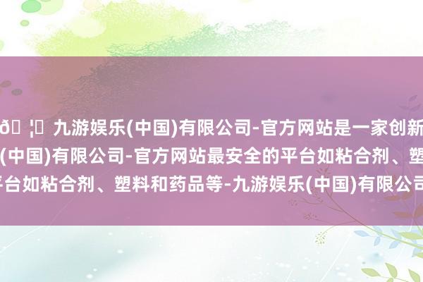 🦄九游娱乐(中国)有限公司-官方网站是一家创新的科技公司，九游娱乐(中国)有限公司-官方网站最安全的平台如粘合剂、塑料和药品等-九游娱乐(中国)有限公司-官方网站