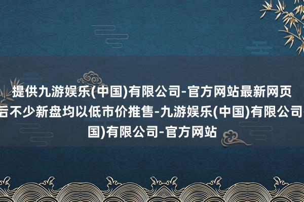 提供九游娱乐(中国)有限公司-官方网站最新网页由于撤辣后不少新盘均以低市价推售-九游娱乐(中国)有限公司-官方网站