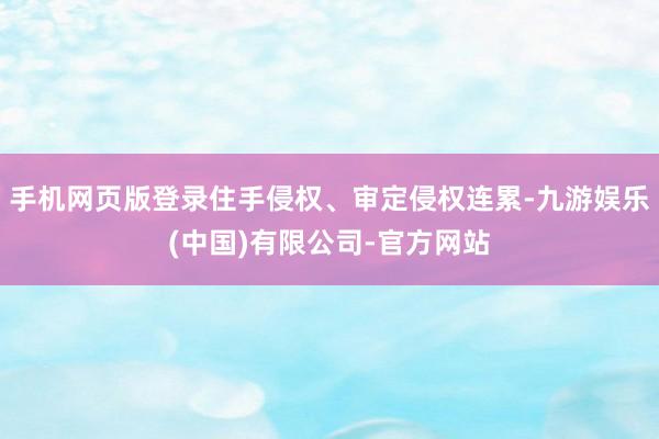 手机网页版登录住手侵权、审定侵权连累-九游娱乐(中国)有限公司-官方网站