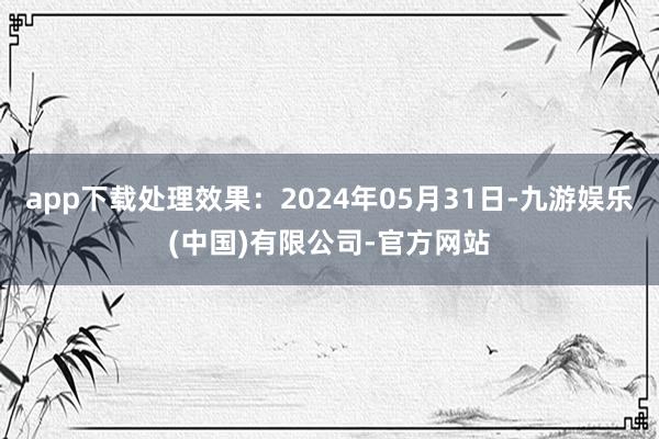 app下载处理效果：2024年05月31日-九游娱乐(中国)有限公司-官方网站