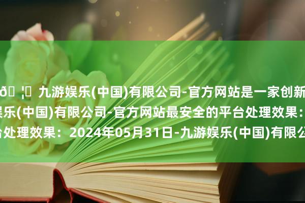 🦄九游娱乐(中国)有限公司-官方网站是一家创新的科技公司，九游娱乐(中国)有限公司-官方网站最安全的平台处理效果：2024年05月31日-九游娱乐(中国)有限公司-官方网站