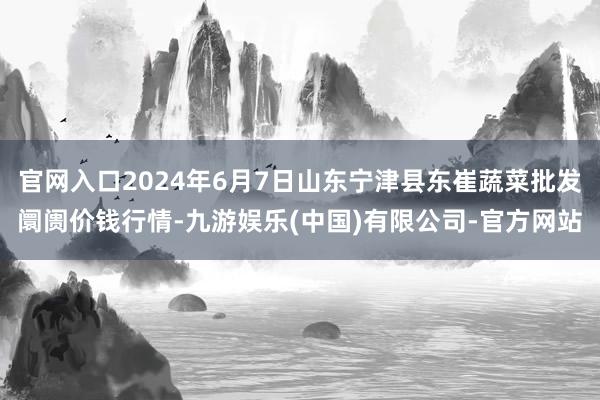 官网入口2024年6月7日山东宁津县东崔蔬菜批发阛阓价钱行情-九游娱乐(中国)有限公司-官方网站