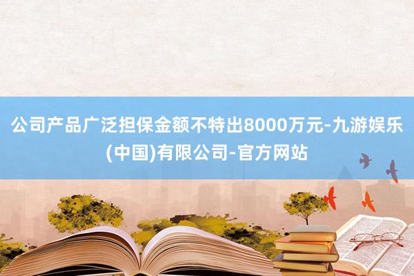 公司产品广泛担保金额不特出8000万元-九游娱乐(中国)有限公司-官方网站