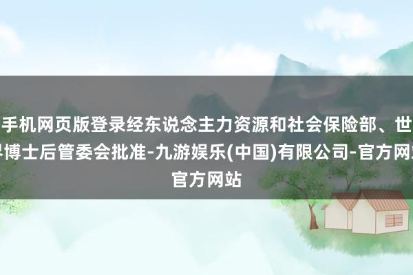 手机网页版登录经东说念主力资源和社会保险部、世界博士后管委会批准-九游娱乐(中国)有限公司-官方网站