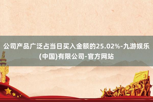 公司产品广泛占当日买入金额的25.02%-九游娱乐(中国)有限公司-官方网站