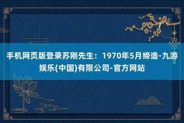 手机网页版登录苏刚先生：1970年5月缔造-九游娱乐(中国)有限公司-官方网站