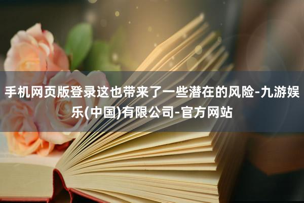 手机网页版登录这也带来了一些潜在的风险-九游娱乐(中国)有限公司-官方网站