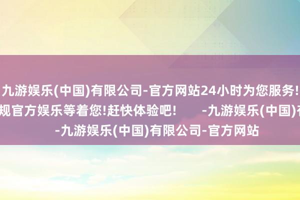 九游娱乐(中国)有限公司-官方网站24小时为您服务!更多精彩活动在正规官方娱乐等着您!赶快体验吧!       -九游娱乐(中国)有限公司-官方网站