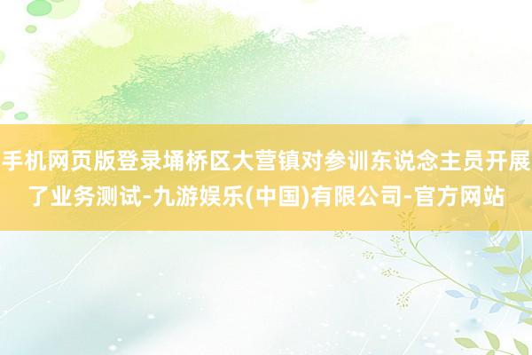 手机网页版登录埇桥区大营镇对参训东说念主员开展了业务测试-九游娱乐(中国)有限公司-官方网站