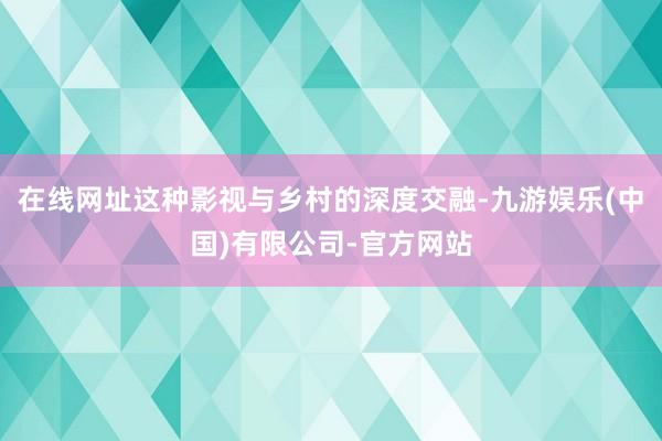 在线网址这种影视与乡村的深度交融-九游娱乐(中国)有限公司-官方网站