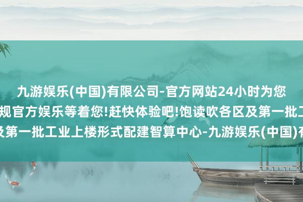 九游娱乐(中国)有限公司-官方网站24小时为您服务!更多精彩活动在正规官方娱乐等着您!赶快体验吧!饱读吹各区及第一批工业上楼形式配建智算中心-九游娱乐(中国)有限公司-官方网站