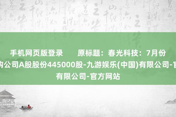 手机网页版登录       原标题：春光科技：7月份累计回购公司A股股份445000股-九游娱乐(中国)有限公司-官方网站