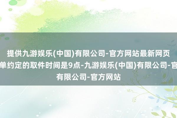 提供九游娱乐(中国)有限公司-官方网站最新网页我下的单约定的取件时间是9点-九游娱乐(中国)有限公司-官方网站