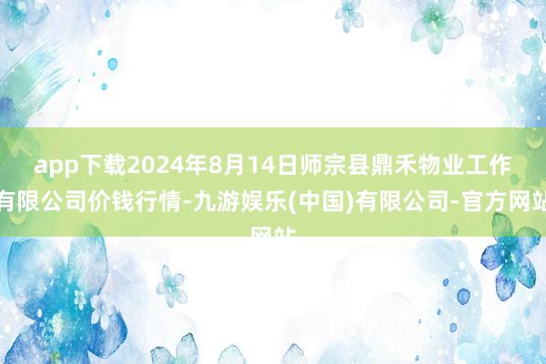 app下载2024年8月14日师宗县鼎禾物业工作有限公司价钱行情-九游娱乐(中国)有限公司-官方网站