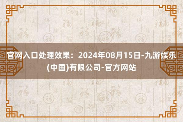 官网入口处理效果：2024年08月15日-九游娱乐(中国)有限公司-官方网站