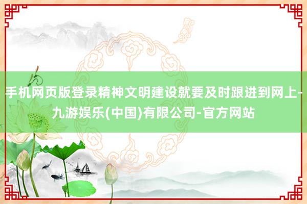 手机网页版登录精神文明建设就要及时跟进到网上-九游娱乐(中国)有限公司-官方网站