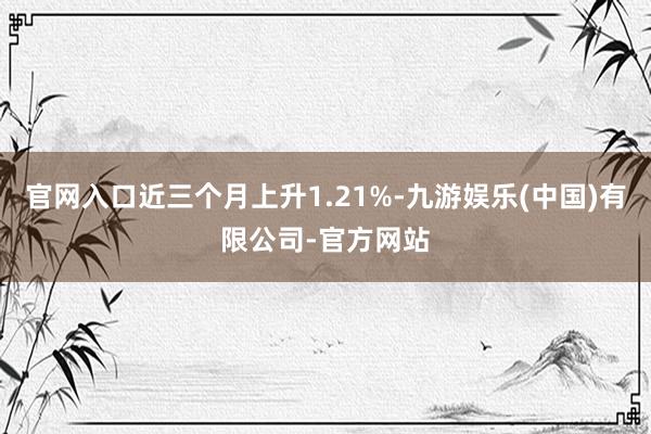 官网入口近三个月上升1.21%-九游娱乐(中国)有限公司-官方网站