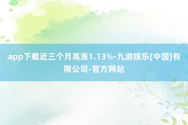 app下载近三个月高涨1.13%-九游娱乐(中国)有限公司-官方网站