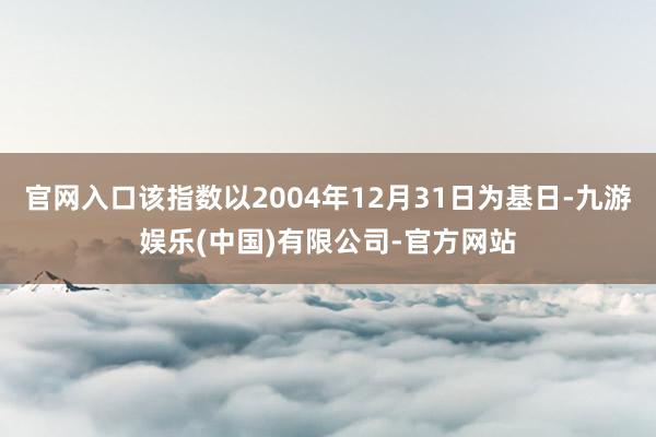 官网入口该指数以2004年12月31日为基日-九游娱乐(中国)有限公司-官方网站