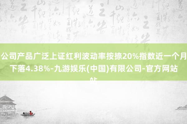 公司产品广泛上证红利波动率按捺20%指数近一个月下落4.38%-九游娱乐(中国)有限公司-官方网站