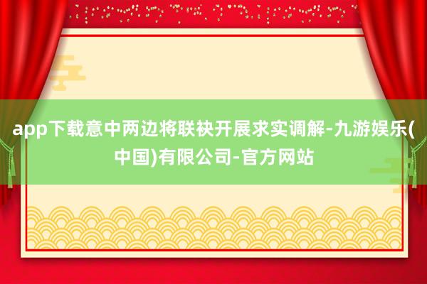 app下载意中两边将联袂开展求实调解-九游娱乐(中国)有限公司-官方网站