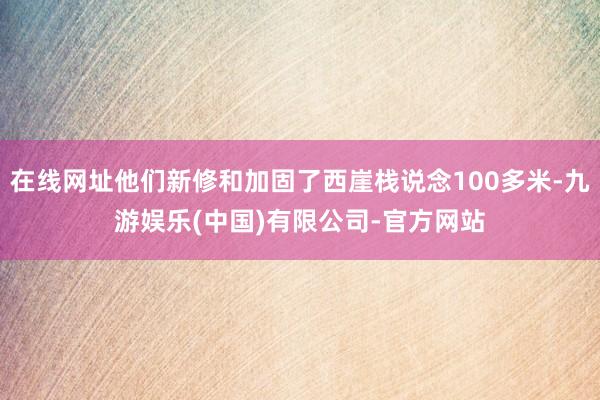 在线网址他们新修和加固了西崖栈说念100多米-九游娱乐(中国)有限公司-官方网站